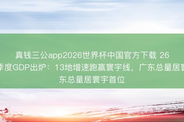 真钱三公app2026世界杯中国官方下载 26省份一季度GDP出炉：13地增速跑赢寰宇线，广东总量居寰宇首位