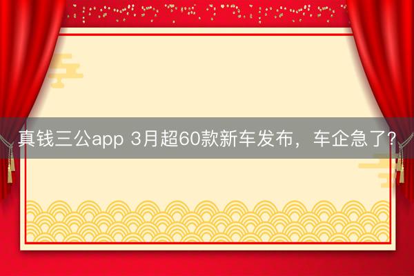 真钱三公app 3月超60款新车发布，车企急了？
