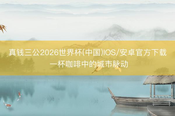 真钱三公2026世界杯(中国)IOS/安卓官方下载 一杯咖啡中的城市脉动