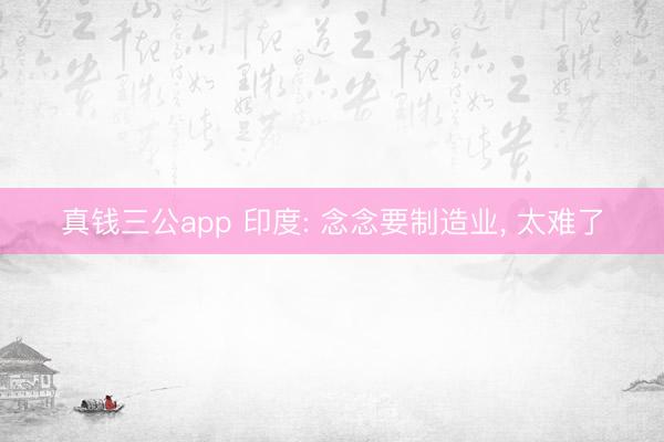 真钱三公app 印度: 念念要制造业， 太难了