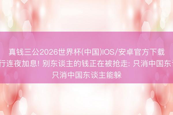 真钱三公2026世界杯(中国)IOS/安卓官方下载 88国央行连夜加息! 别东谈主的钱正在被抢走: 只消中国东谈主能躲