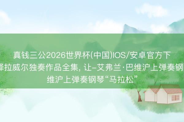 真钱三公2026世界杯(中国)IOS/安卓官方下载 完整演绎拉威尔独奏作品全集， 让-艾弗兰·巴维沪上弹奏钢琴“马拉松”