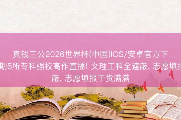 真钱三公2026世界杯(中国)IOS/安卓官方下载 端午假期5所专科强校高作直播! 文理工科全遮蔽, 志愿填报干货满满