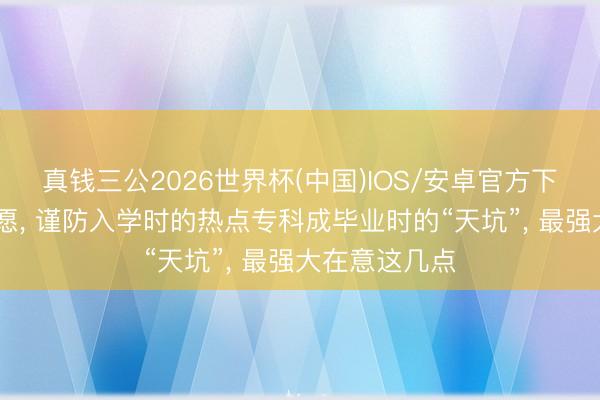 真钱三公2026世界杯(中国)IOS/安卓官方下载 高考填志愿， 谨防入学时的热点专科成毕业时的“天坑”， 最强大在意这几点