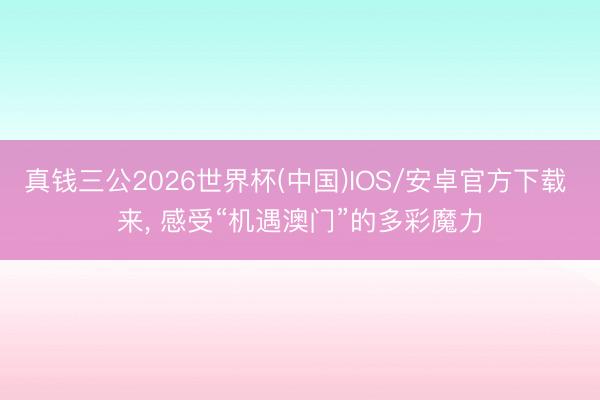 真钱三公2026世界杯(中国)IOS/安卓官方下载 来, 感受“机遇澳门”的多彩魔力