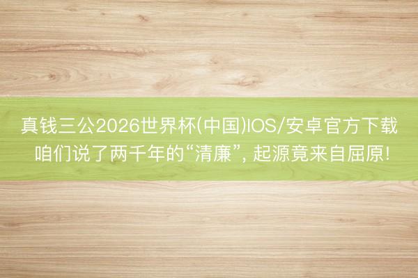 真钱三公2026世界杯(中国)IOS/安卓官方下载 咱们说了两千年的“清廉”， 起源竟来自屈原!