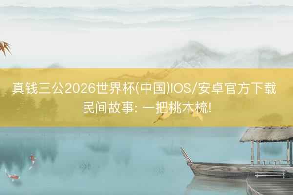 真钱三公2026世界杯(中国)IOS/安卓官方下载 民间故事: 一把桃木梳!