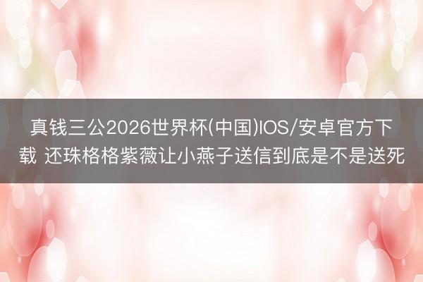真钱三公2026世界杯(中国)IOS/安卓官方下载 还珠格格紫薇让小燕子送信到底是不是送死