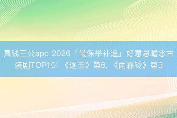真钱三公app 2026「最保举补追」好意思瞻念古装剧TOP10! 《逐玉》第6， 《雨霖铃》第3
