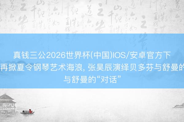 真钱三公2026世界杯(中国)IOS/安卓官方下载 东艺再掀夏令钢琴艺术海浪, 张昊辰演绎贝多芬与舒曼的“对话”