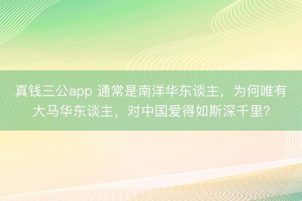 真钱三公app 通常是南洋华东谈主，为何唯有大马华东谈主，对中国爱得如斯深千里？