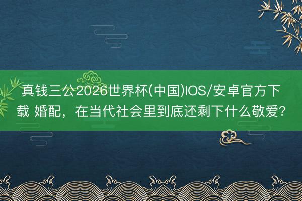 真钱三公2026世界杯(中国)IOS/安卓官方下载 婚配，在当代社会里到底还剩下什么敬爱？
