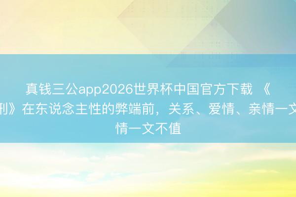 真钱三公app2026世界杯中国官方下载 《檀香刑》在东说念主性的弊端前，关系、爱情、亲情一文不值