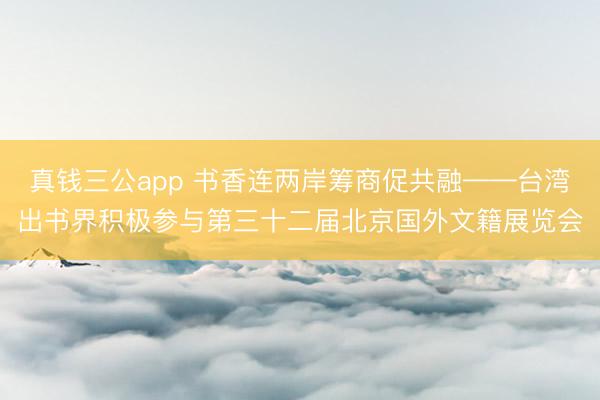 真钱三公app 书香连两岸筹商促共融——台湾出书界积极参与第三十二届北京国外文籍展览会