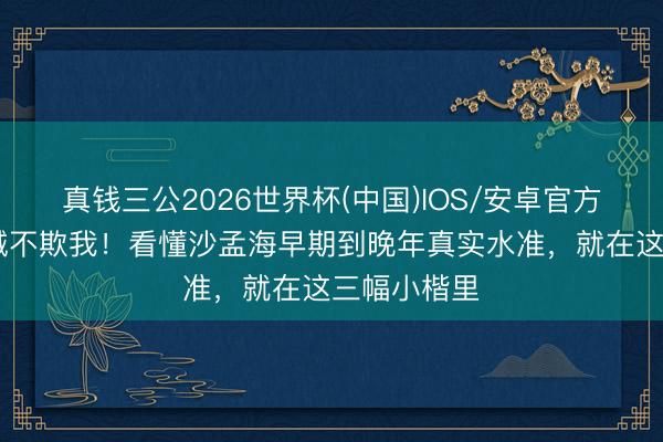 真钱三公2026世界杯(中国)IOS/安卓官方下载 楷书诚不欺我！看懂沙孟海早期到晚年真实水准，就在这三幅小楷里