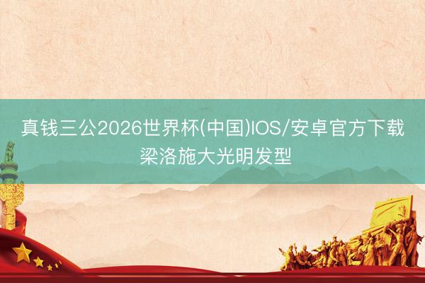 真钱三公2026世界杯(中国)IOS/安卓官方下载 梁洛施大光明发型