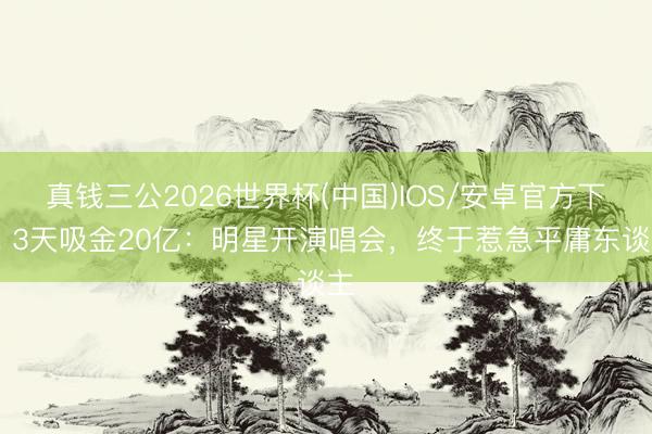 真钱三公2026世界杯(中国)IOS/安卓官方下载 3天吸金20亿:明星开演唱会,终于惹急平庸东谈主