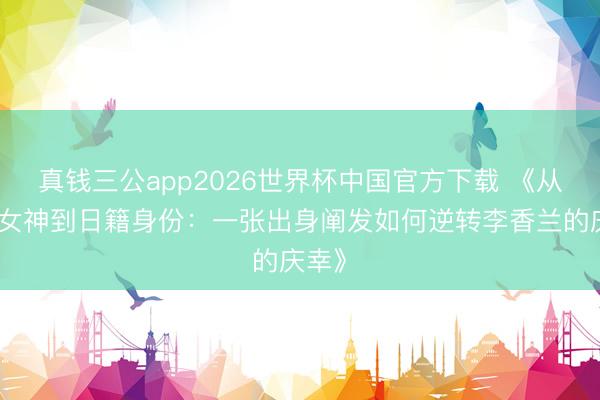 真钱三公app2026世界杯中国官方下载 《从国民女神到日籍身份:一张出身阐发如何逆转李香兰的庆幸》